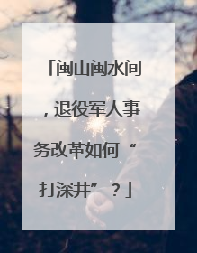 闽山闽水间，退役军人事务改革如何“打深井”？