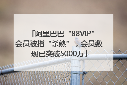 阿里巴巴“88VIP”会员被指“杀熟”，会员数现已突破5000万