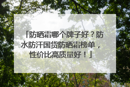 防晒霜哪个牌子好？防水防汗国货防晒霜榜单，性价比高质量好！