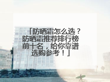 防晒霜怎么选？防晒霜推荐排行榜前十名，给你靠谱选购参考！