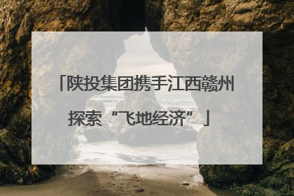 陕投集团携手江西赣州 探索“飞地经济”