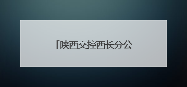 陕西交控西长分公司：多方联动聚合力 共筑平安高速路