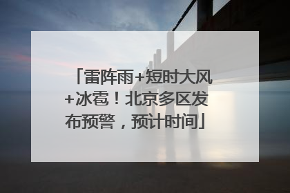 雷阵雨+短时大风+冰雹！北京多区发布预警，预计时间