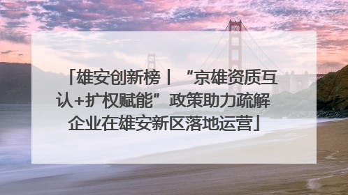 雄安创新榜丨“京雄资质互认+扩权赋能”政策助力疏解企业在雄安新区落地运营