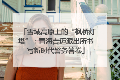 雪域高原上的“枫桥灯塔”：青海吉迈派出所书写新时代警务答卷