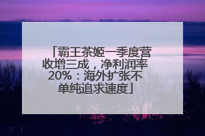 霸王茶姬一季度营收增三成，净利润率20%：海外扩张不单纯追求速度