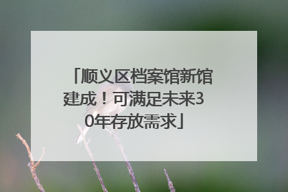 顺义区档案馆新馆建成！可满足未来30年存放需求