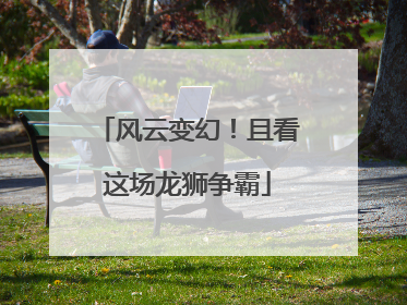 风云变幻！且看这场龙狮争霸