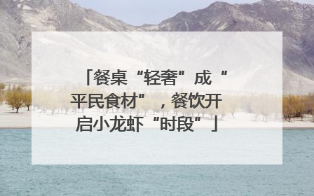 餐桌“轻奢”成“平民食材”，餐饮开启小龙虾“时段”