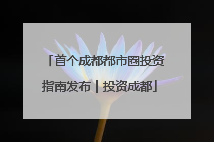 首个成都都市圈投资指南发布｜投资成都