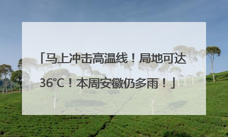 马上冲击高温线！局地可达36℃！本周安徽仍多雨！