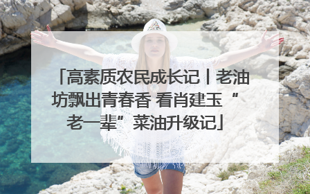 高素质农民成长记丨老油坊飘出青春香 看肖建玉“老一辈”菜油升级记