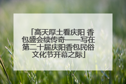 高天厚土看庆阳 香包盛会续传奇——写在第二十届庆阳香包民俗文化节开幕之际