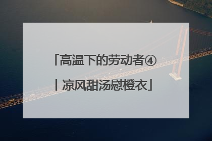 高温下的劳动者④丨凉风甜汤慰橙衣
