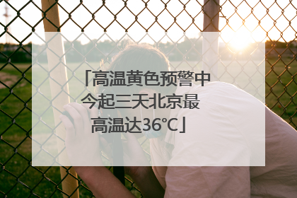 高温黄色预警中 今起三天北京最高温达36℃