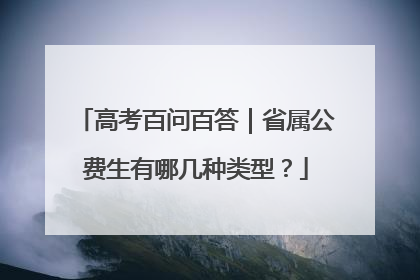 高考百问百答｜省属公费生有哪几种类型？