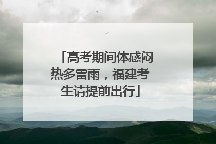 高考期间体感闷热多雷雨，福建考生请提前出行