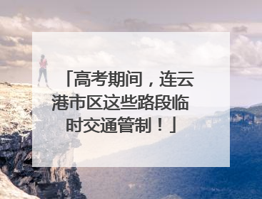 高考期间，连云港市区这些路段临时交通管制！
