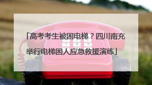 高考考生被困电梯？四川南充举行电梯困人应急救援演练