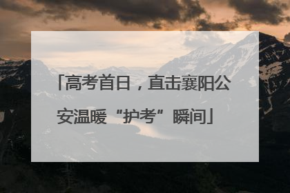 高考首日，直击襄阳公安温暖“护考”瞬间