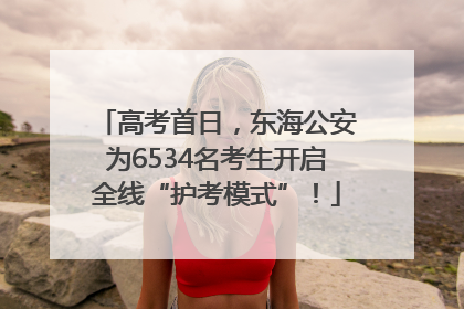高考首日，东海公安为6534名考生开启全线“护考模式”！