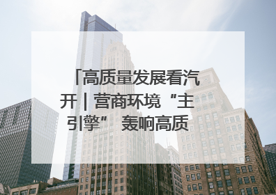 高质量发展看汽开｜营商环境“主引擎” 轰响高质量发展新赛道