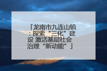 龙南市九连山镇：探索“三化”建设 激活基层社会治理“新动能”