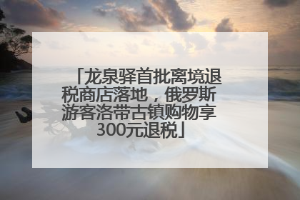 龙泉驿首批离境退税商店落地，俄罗斯游客洛带古镇购物享300元退税