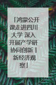 鸿蒙公开课走进四川大学 深入开展产学研协同创新丨 新经济观察