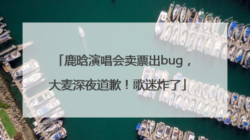 鹿晗演唱会卖票出bug，大麦深夜道歉！歌迷炸了