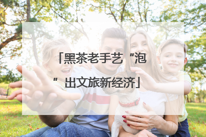 黑茶老手艺“泡”出文旅新经济