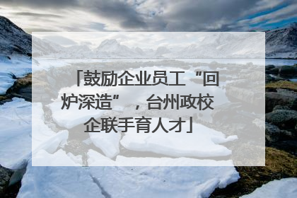 鼓励企业员工“回炉深造”，台州政校企联手育人才