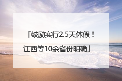鼓励实行2.5天休假！江西等10余省份明确