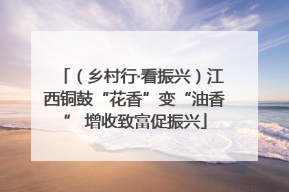 （乡村行·看振兴）江西铜鼓“花香”变“油香” 增收致富促振兴