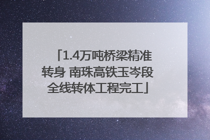 1.4万吨桥梁精准转身 南珠高铁玉岑段全线转体工程完工