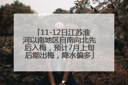 11-12日江苏淮河以南地区自南向北先后入梅，预计7月上旬后期出梅，降水偏多