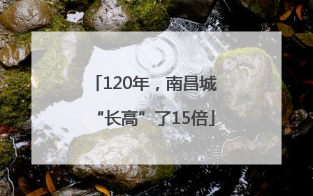 120年，南昌城“长高”了15倍
