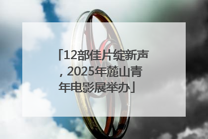 12部佳片绽新声，2025年麓山青年电影展举办