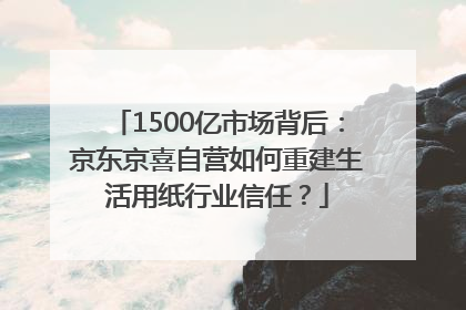 1500亿市场背后：京东京喜自营如何重建生活用纸行业信任？