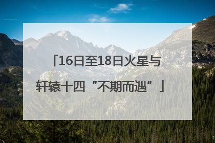 16日至18日火星与轩辕十四“不期而遇”