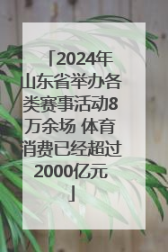 2024年山东省举办各类赛事活动8万余场 体育消费已经超过2000亿元