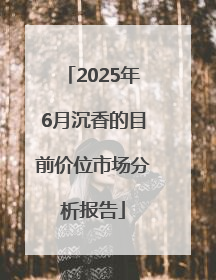 2025年6月沉香的目前价位市场分析报告