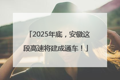 2025年底，安徽这段高速将建成通车！