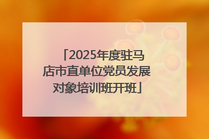 2025年度驻马店市直单位党员发展对象培训班开班
