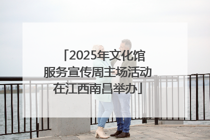 2025年文化馆服务宣传周主场活动在江西南昌举办