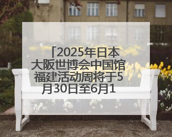 2025年日本大阪世博会中国馆福建活动周将于5月30日至6月1日举办