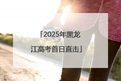 2025年黑龙江高考首日直击