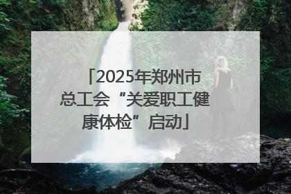 2025年郑州市总工会“关爱职工健康体检”启动