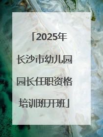 2025年长沙市幼儿园园长任职资格培训班开班