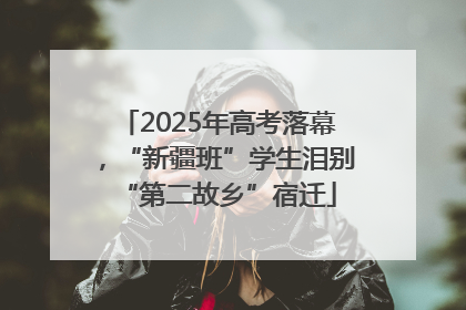 2025年高考落幕，“新疆班”学生泪别“第二故乡”宿迁